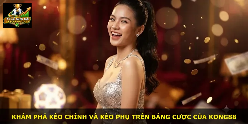 Khám phá kèo chính và kèo phụ trên bảng cược của Kong88